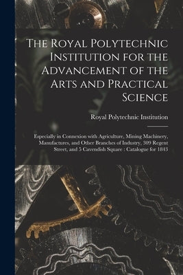 The Royal Polytechnic Institution for the Advancement of the Arts and Practical Science; Especially in Connexion With Agriculture, Mining Machinery, M by Royal Polytechnic Institution (London