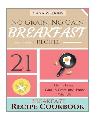 No Grain, No Gain Breakfast: 21 Grain Free, Gluten-Free, and Paleo Friendly Breakfast Recipe Cookbook by Welkins, Diana