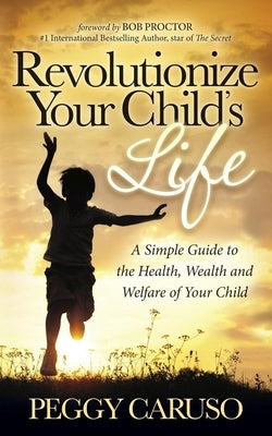 Revolutionize Your Child's Life: A Simple Guide to the Health, Wealth and Welfare of Your Child by Caruso, Peggy