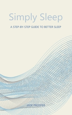 Simply Sleep: A Step-By-Step Guide To Better Sleep: A Step-By-Step Guide for Better Sleep by Prosper, Jade