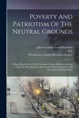 Poverty And Patriotism Of The Neutral Grounds: A Paper Read Before The Westchester County Historical Society Upon The One Hundred And Twenty-third Ann by John Cornelius Leon Hamilton