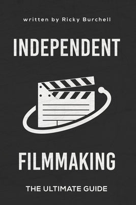 Independent Filmmaking: The Ultimate Guide by Burchell, Ricky