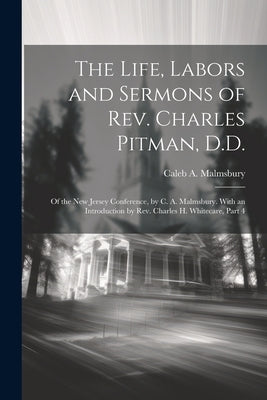 The Life, Labors and Sermons of Rev. Charles Pitman, D.D.: Of the New Jersey Conference, by C. A. Malmsbury. With an Introduction by Rev. Charles H. W by Malmsbury, Caleb A.