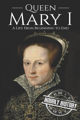 Queen Mary I: A Life From Beginning to End by History, Hourly