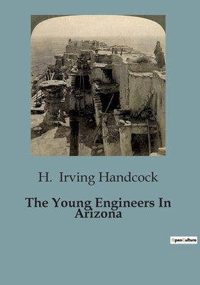 The Young Engineers In Arizona: Challenges and Integrity in the Arizona Desert by Irving Handcock, H.