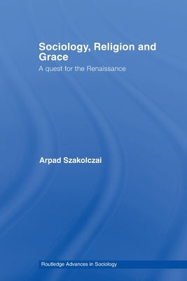 Sociology, Religion and Grace by Szakolczai, Arpad