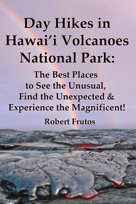 Day Hikes In Hawai'i Volcanoes National Park: The Best Places to See the Unusual, Find the Unexpected & Experience the Magnificent! by Frutos, Robert