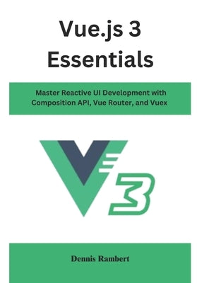 Vue.js 3 Essentials: Master Reactive UI Development with Composition API, Vue Router, and Vuex by Rambert, Dennis