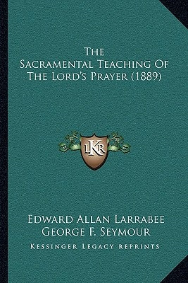 The Sacramental Teaching Of The Lord's Prayer (1889) by Larrabee, Edward Allan