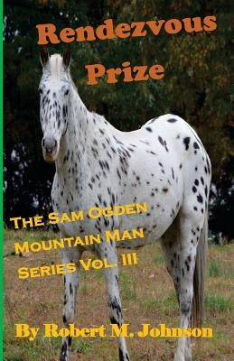 Rendezvous Prize: The Sam Ogden Mountain Man Series Vol. III by Johnson, Robert M.