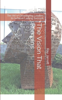 The Vision That Remains: The Art of Developing Leaders to Achieve Lasting Success by Jarrett, Ray, Jr.