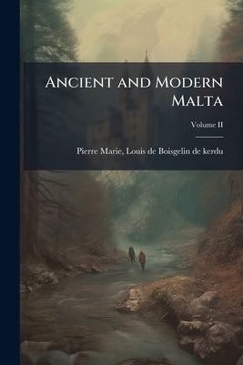 Ancient and Modern Malta: Containing a Description of the Ports & Cities of Malta & Goza the History of the Knights of St. John of Jerusalem Till the by Boisgelin De Kerdu, Pierre Marie Louis
