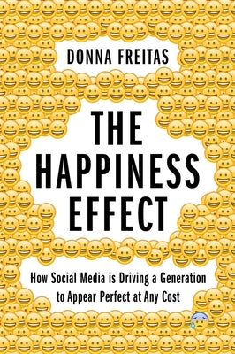 The Happiness Effect: How Social Media Is Driving a Generation to Appear Perfect at Any Cost by Freitas, Donna