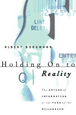 Holding On to Reality: The Nature of Information at the Turn of the Millennium by Borgmann, Albert