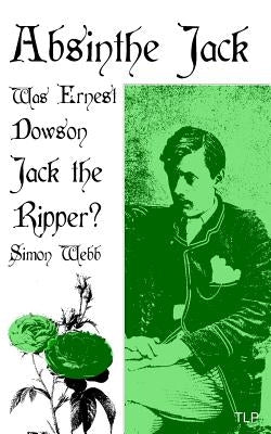 Absinthe Jack: Was Ernest Dowson Jack the Ripper? by Webb, Simon