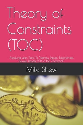 Theory of Constraints (TOC): Applying Lean Tools To "Identify, Exploit, Subordinate, Elevate, Repeat (CI), in the Constraint." by Shew, Mike Edward