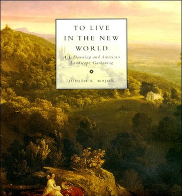 To Live in the New World: A. J. Downing and American Landscape Gardening by Major, Judith K.