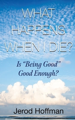 What Happens When I Die?: Is "Being Good" Good Enough? by Hoffman, Jerod
