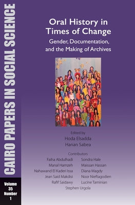 Oral History in Times of Change: Gender, Documentation, and the Making of Archives: Cairo Papers in Social Science Vol. 35, No. 1 by Elsadda, Hoda