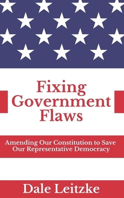 Fixing Government Flaws: Amending Our Constitution to Save Our Representative Democracy by Leitzke, Dale