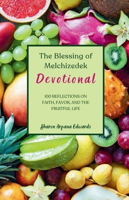The Blessing of Melchizedek Devotional: 100 Reflections on Faith, Favor, and the Fruitful Life by Edwards, Sharon Arpana