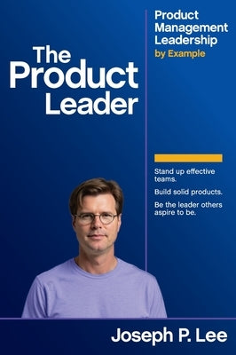 The Product Leader: Product Management Leadership by Example by Lee, Joseph P.