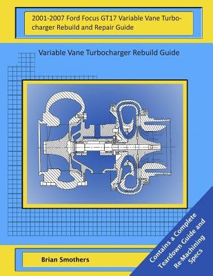 2001-2007 Ford Focus GT17 Variable Vane Turbocharger Rebuild and Repair Guide: Variable Vane Turbocharger Rebuild Guide by Smothers, Brian