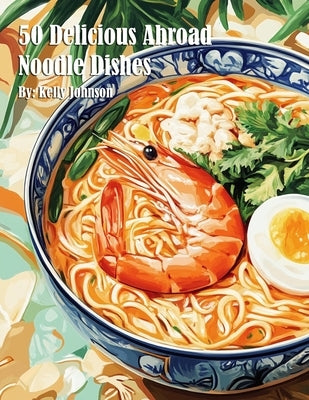 50 Delicious Abroad Noodle Dishes by Johnson, Kelly