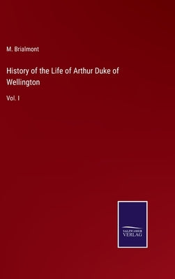 History of the Life of Arthur Duke of Wellington: Vol. I by Brialmont, M.