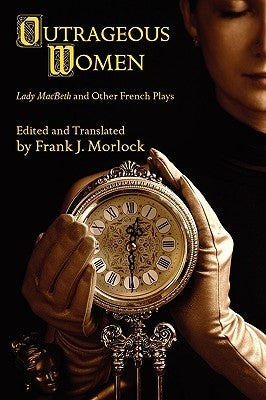 Outrageous Women: Lady MacBeth and Other French Plays by Morlock, Frank J.