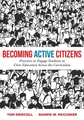 Becoming Active Citizens: Practices to Engage Students in Civic Education Across the Curriculum (an Innovative Resource Geared to Transform Civi by Driscoll, Tom