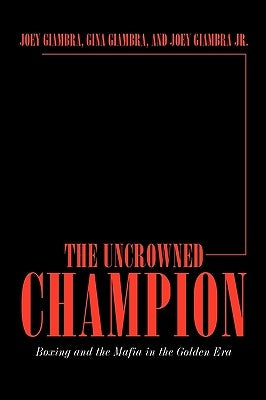 The Uncrowned Champion: Boxing and the Mafia in the Golden Era by Giambra, Joey