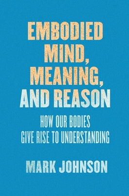 Embodied Mind, Meaning, and Reason: How Our Bodies Give Rise to Understanding by Johnson, Mark