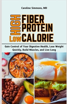 High Fiber High Protein Low Calorie Cookbook: Gain Control of Your Digestive Health, Lose Weight Quickly, Build Muscles, and Live Long by Simmons, Caroline