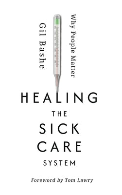 Healing the Sick Care System: Why People Matter by Bashe, Gil