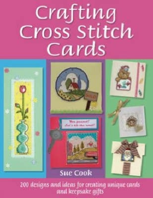 Crafting Cross Stitch Cards: 200 Designs and Ideas for Creating Unique Cards and Keepsake Gifts by Cook, Sue