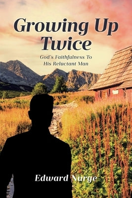 Growing Up Twice: God's Faithfulness to His Reluctant Man by Nurge, Edward