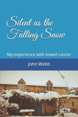 Silent as the Falling Snow: My experience with bowel cancer by Webb, John