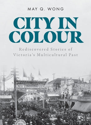City in Colour: Rediscovered Stories of Victoria's Multicultural Past by Wong, May Q.