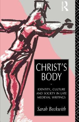Christ's Body: Identity, Culture and Society in Late Medieval Writings by Beckwith, Sarah