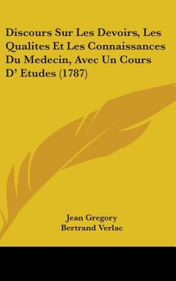 Discours Sur Les Devoirs, Les Qualites Et Les Connaissances Du Medecin, Avec Un Cours D' Etudes (1787) by Gregory, Jean