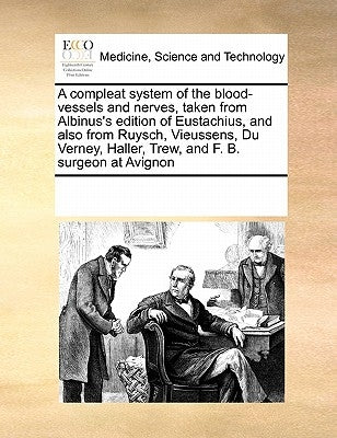 A Compleat System of the Blood-Vessels and Nerves, Taken from Albinus's Edition of Eustachius, and Also from Ruysch, Vieussens, Du Verney, Haller, Tre by Multiple Contributors
