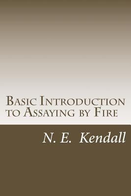 Basic Introduction to Assaying by Fire: Assaying by Fire, Fluxes, Procedures by Kendall, N. E.