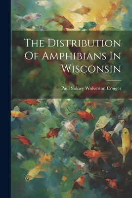 The Distribution Of Amphibians In Wisconsin by Paul Sidney Wolverton Conger