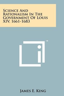 Science And Rationalism In The Government Of Louis XIV, 1661-1683 by King, James E.