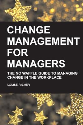 Change Management for Managers: The No Waffle Guide To Managing Change In The Workplace by Palmer, Louise