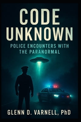 Code Unknown: Police Encounters with the Paranormal by Varnell, Glenn D.