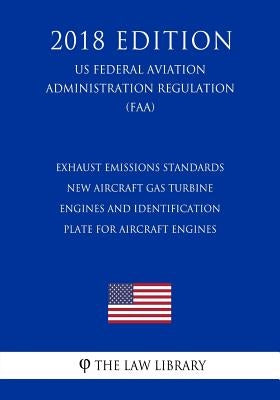 Exhaust Emissions Standards - New Aircraft Gas Turbine Engines and Identification Plate for Aircraft Engines (US Federal Aviation Administration Regul by The Law Library