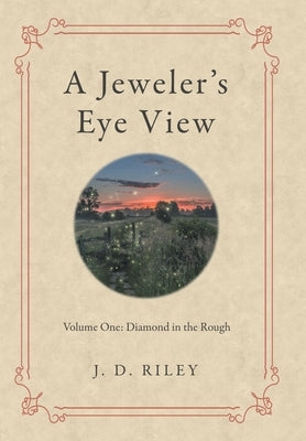 A Jeweler's Eye View: Volume One: Diamond in the Rough by Riley, J. D.