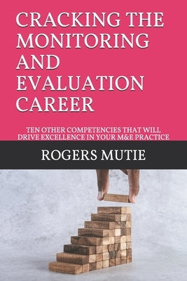 Cracking the Monitoring and Evaluation Career: Ten Other Competencies That Will Drive Excellence in Your M&e Practice by Mutie, Rogers